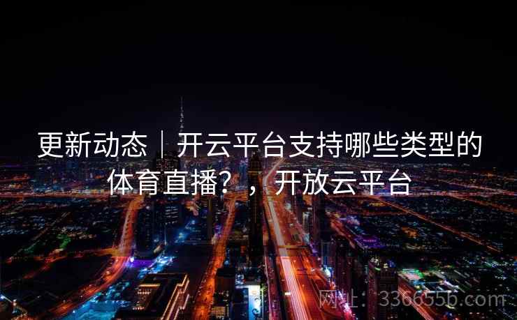 更新动态|开云平台支持哪些类型的体育直播?,开放云平台 更新动态|开云平台支持哪些类型的体育直播?,开放云平台