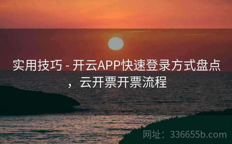 实用技巧 - 开云APP快速登录方式盘点，云开票开票流程