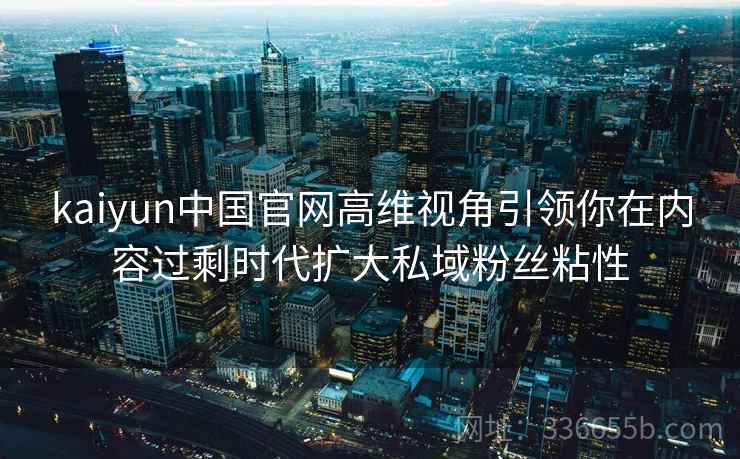 kaiyun中国官网高维视角引领你在内容过剩时代扩大私域粉丝粘性 kaiyun中国官网高维视角引领你在内容过剩时代扩大私域粉丝粘性
