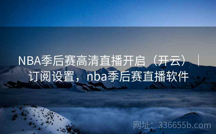 NBA季后赛高清直播开启（开云）｜订阅设置，nba季后赛直播软件