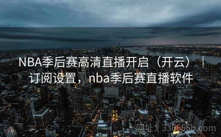 NBA季后赛高清直播开启(开云)|订阅设置,nba季后赛直播软件 NBA季后赛高清直播开启(开云)|订阅设置,nba季后赛直播软件