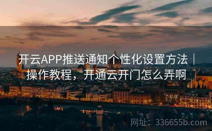 开云APP推送通知个性化设置方法｜操作教程，开通云开门怎么弄啊