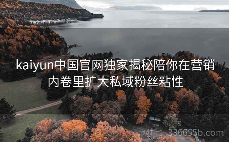 kaiyun中国官网独家揭秘陪你在营销内卷里扩大私域粉丝粘性