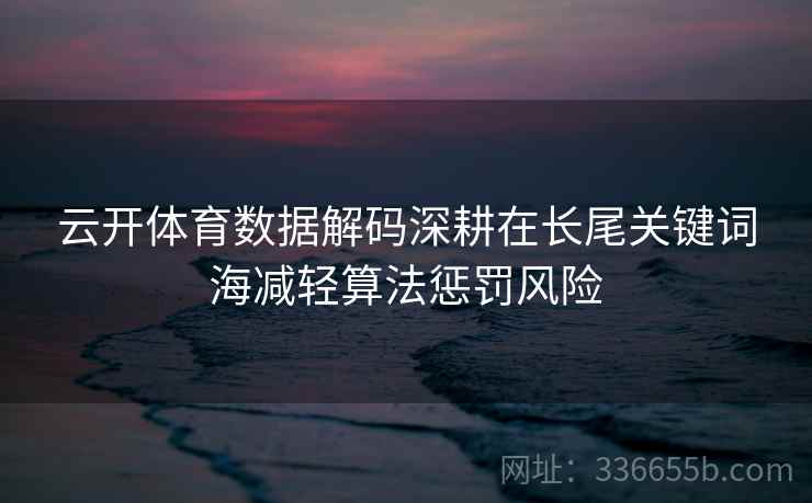 云开体育数据解码深耕在长尾关键词海减轻算法惩罚风险 云开体育数据解码深耕在长尾关键词海减轻算法惩罚风险