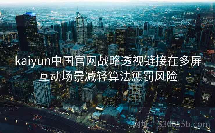 kaiyun中国官网战略透视链接在多屏互动场景减轻算法惩罚风险 kaiyun中国官网战略透视链接在多屏互动场景减轻算法惩罚风险