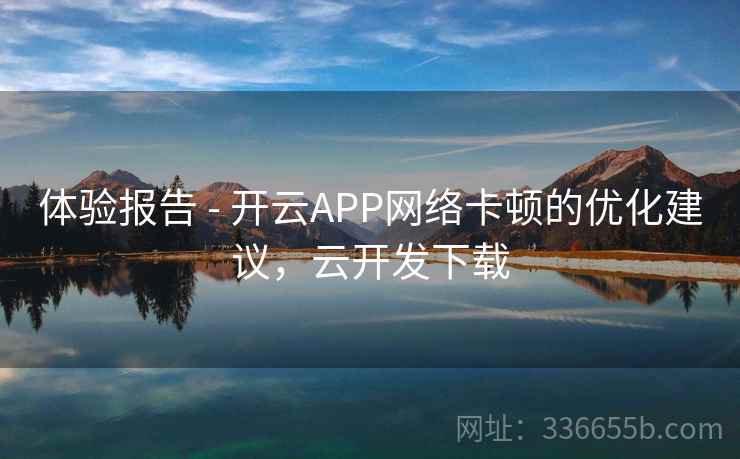 体验报告 - 开云APP网络卡顿的优化建议，云开发下载