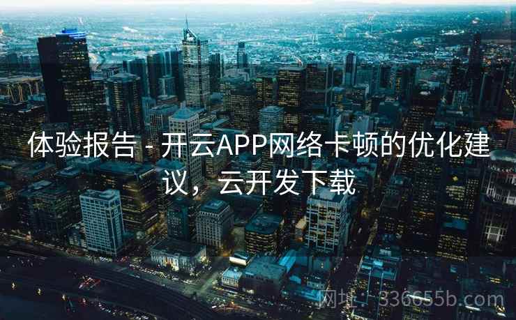 体验报告 - 开云APP网络卡顿的优化建议,云开发下载 体验报告 - 开云APP网络卡顿的优化建议,云开发下载
