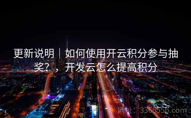 更新说明|如何使用开云积分参与抽奖?,开发云怎么提高积分 更新说明|如何使用开云积分参与抽奖?,开发云怎么提高积分