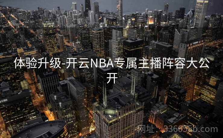 体验升级-开云NBA专属主播阵容大公开 体验升级-开云NBA专属主播阵容大公开
