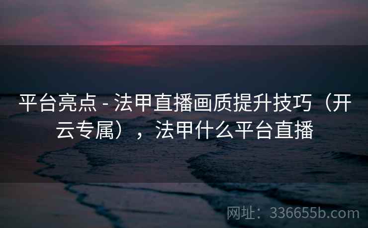 平台亮点 - 法甲直播画质提升技巧(开云专属),法甲什么平台直播 平台亮点 - 法甲直播画质提升技巧(开云专属),法甲什么平台直播