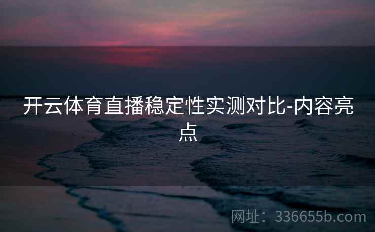 开云体育直播稳定性实测对比-内容亮点