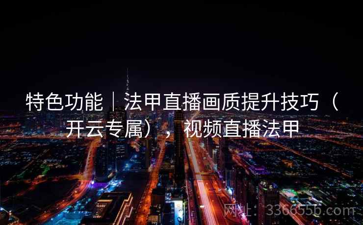 特色功能|法甲直播画质提升技巧(开云专属),视频直播法甲 特色功能|法甲直播画质提升技巧(开云专属),视频直播法甲