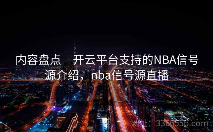 内容盘点｜开云平台支持的NBA信号源介绍，nba信号源直播