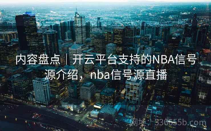 内容盘点｜开云平台支持的NBA信号源介绍，nba信号源直播