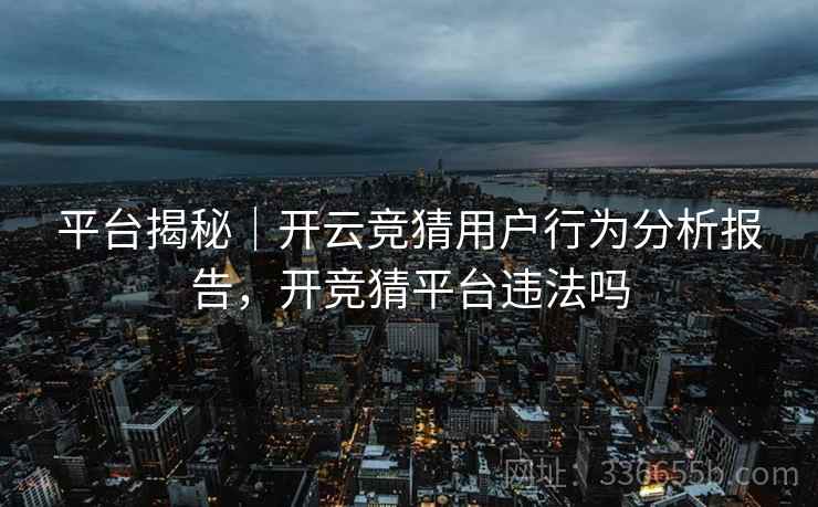 平台揭秘｜开云竞猜用户行为分析报告，开竞猜平台违法吗