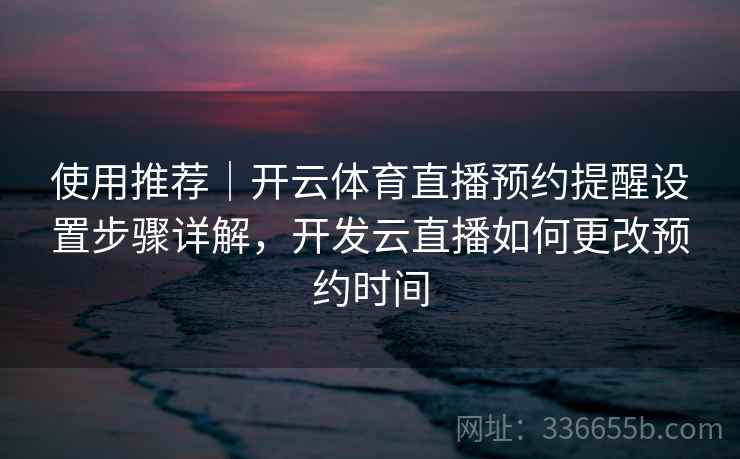 使用推荐|开云体育直播预约提醒设置步骤详解,开发云直播如何更改预约时间 使用推荐|开云体育直播预约提醒设置步骤详解,开发云直播如何更改预约时间