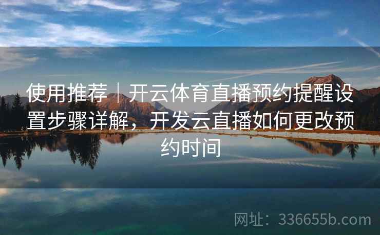 使用推荐｜开云体育直播预约提醒设置步骤详解，开发云直播如何更改预约时间