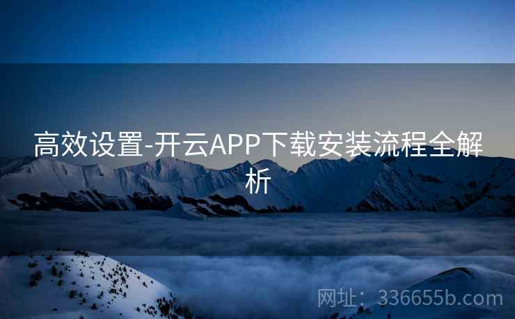 高效设置-开云APP下载安装流程全解析 高效设置-开云APP下载安装流程全解析