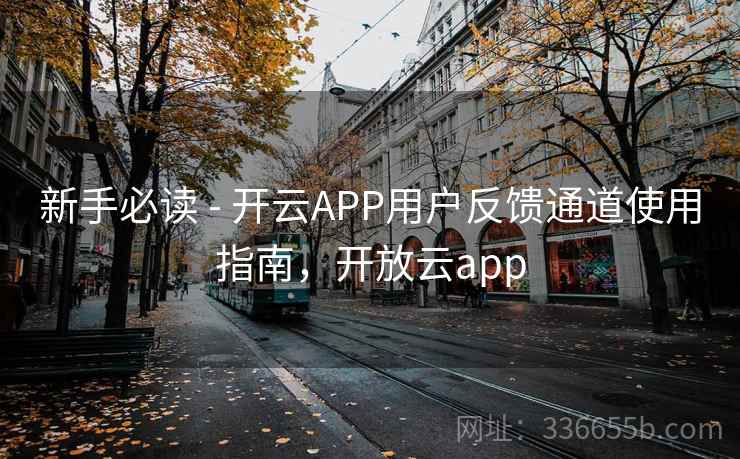 新手必读 - 开云APP用户反馈通道使用指南，开放云app