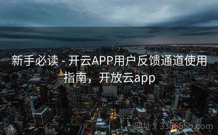 新手必读 - 开云APP用户反馈通道使用指南,开放云app 新手必读 - 开云APP用户反馈通道使用指南,开放云app