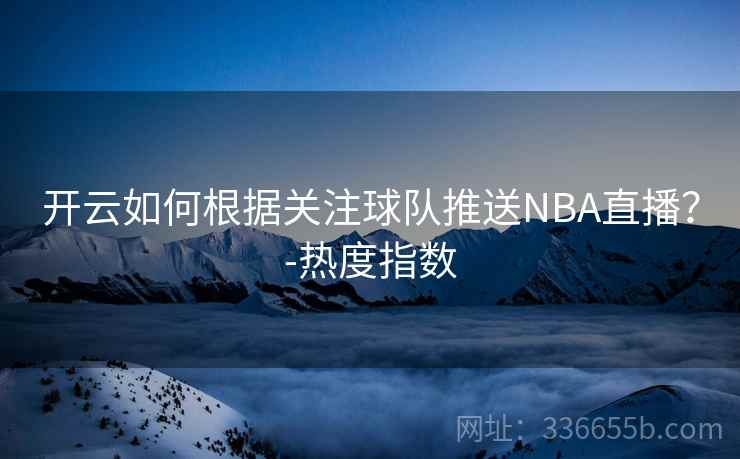 开云如何根据关注球队推送NBA直播？-热度指数