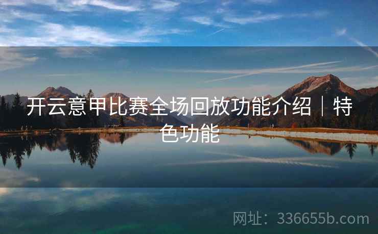 开云意甲比赛全场回放功能介绍｜特色功能