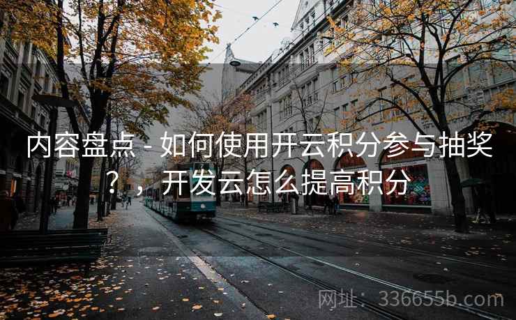内容盘点 - 如何使用开云积分参与抽奖?,开发云怎么提高积分 内容盘点 - 如何使用开云积分参与抽奖?,开发云怎么提高积分