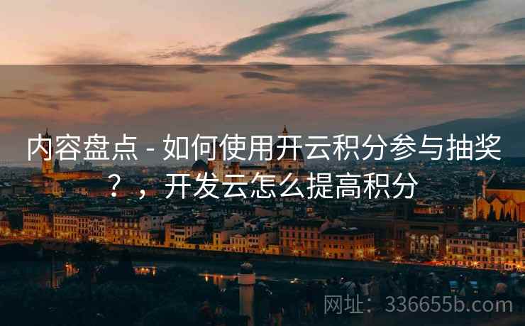 内容盘点 - 如何使用开云积分参与抽奖?,开发云怎么提高积分 内容盘点 - 如何使用开云积分参与抽奖?,开发云怎么提高积分