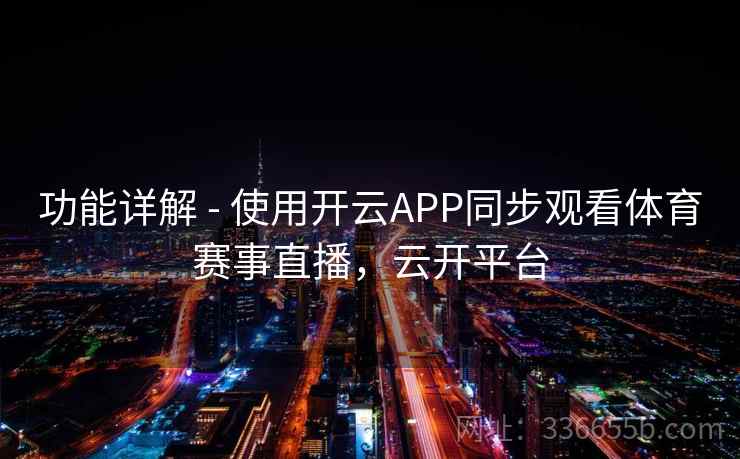 功能详解 - 使用开云APP同步观看体育赛事直播,云开平台 功能详解 - 使用开云APP同步观看体育赛事直播,云开平台