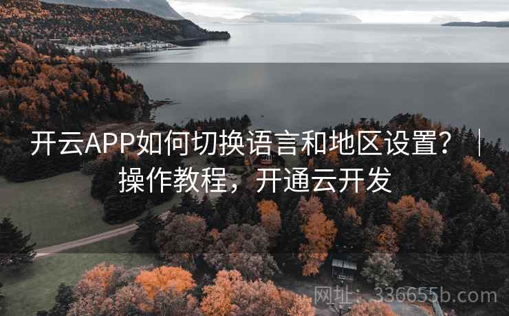 开云APP如何切换语言和地区设置?|操作教程,开通云开发 开云APP如何切换语言和地区设置?|操作教程,开通云开发