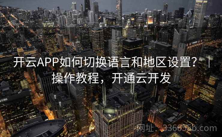开云APP如何切换语言和地区设置？｜操作教程，开通云开发