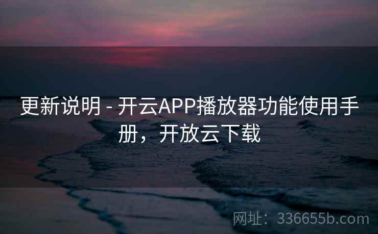 更新说明 - 开云APP播放器功能使用手册，开放云下载