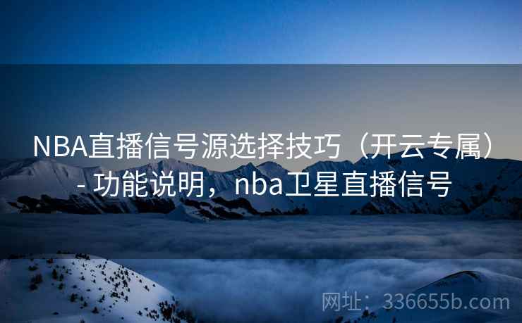 NBA直播信号源选择技巧（开云专属） - 功能说明，nba卫星直播信号