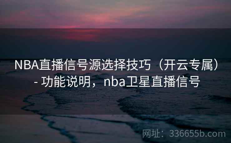 NBA直播信号源选择技巧(开云专属) - 功能说明,nba卫星直播信号 NBA直播信号源选择技巧(开云专属) - 功能说明,nba卫星直播信号