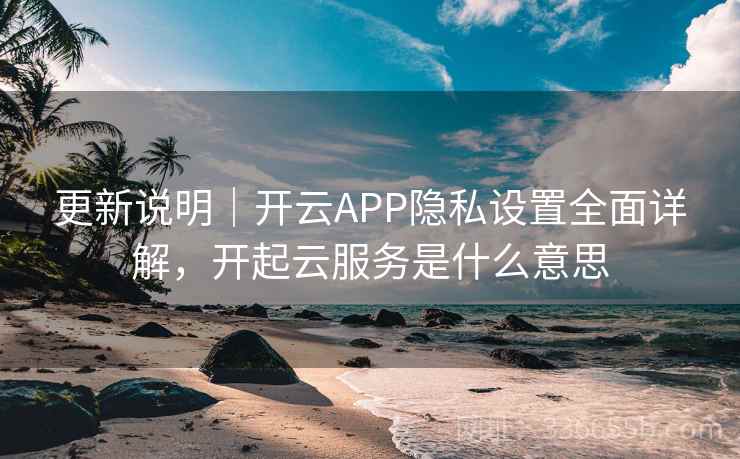 更新说明｜开云APP隐私设置全面详解，开起云服务是什么意思