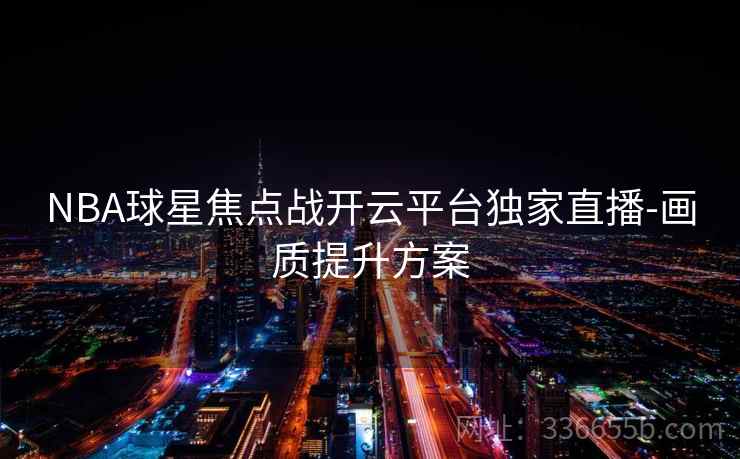 NBA球星焦点战开云平台独家直播-画质提升方案