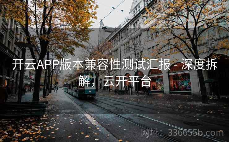 开云APP版本兼容性测试汇报 - 深度拆解,云开平台 开云APP版本兼容性测试汇报 - 深度拆解,云开平台