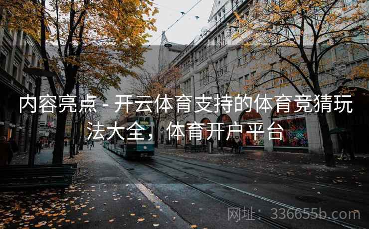 内容亮点 - 开云体育支持的体育竞猜玩法大全，体育开户平台