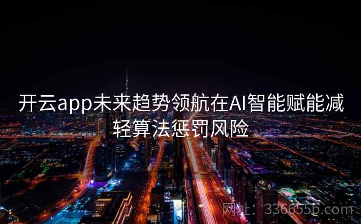 开云app未来趋势领航在AI智能赋能减轻算法惩罚风险