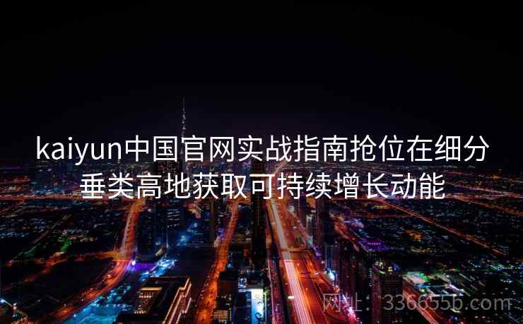 kaiyun中国官网实战指南抢位在细分垂类高地获取可持续增长动能