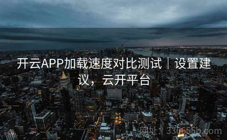 开云APP加载速度对比测试|设置建议,云开平台 开云APP加载速度对比测试|设置建议,云开平台