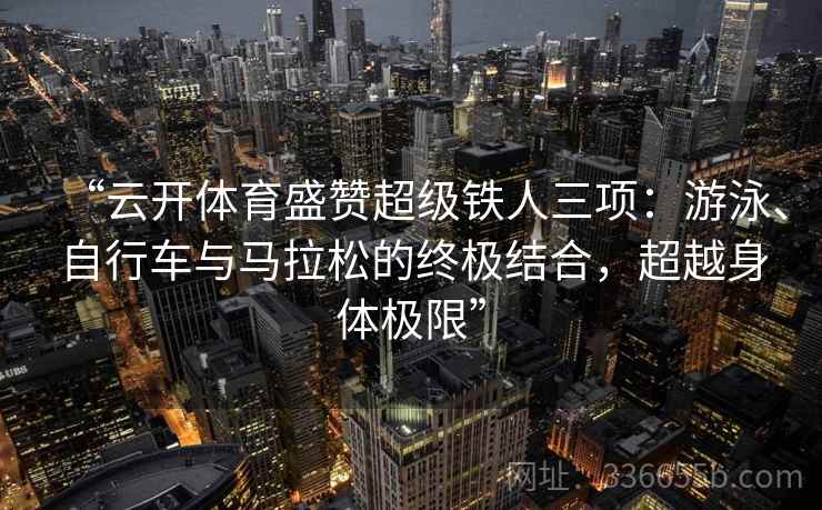 “云开体育盛赞超级铁人三项：游泳、自行车与马拉松的终极结合，超越身体极限”