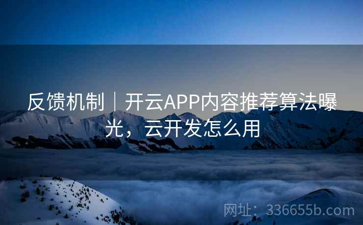 反馈机制｜开云APP内容推荐算法曝光，云开发怎么用