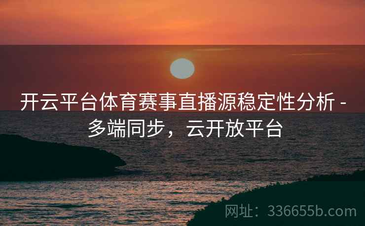 开云平台体育赛事直播源稳定性分析 - 多端同步，云开放平台