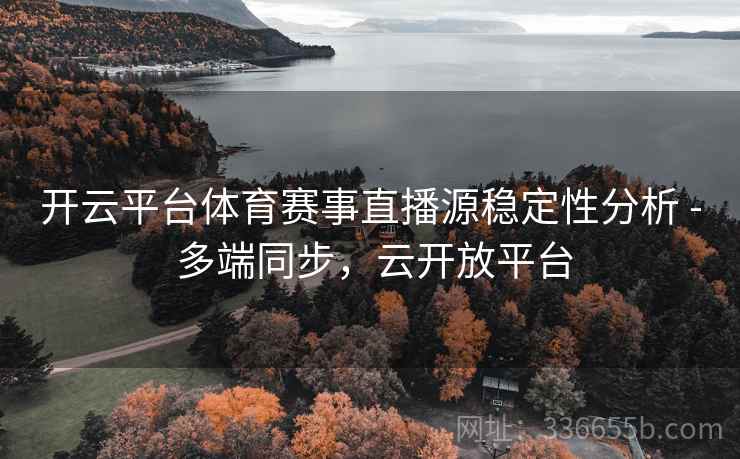开云平台体育赛事直播源稳定性分析 - 多端同步,云开放平台 开云平台体育赛事直播源稳定性分析 - 多端同步,云开放平台