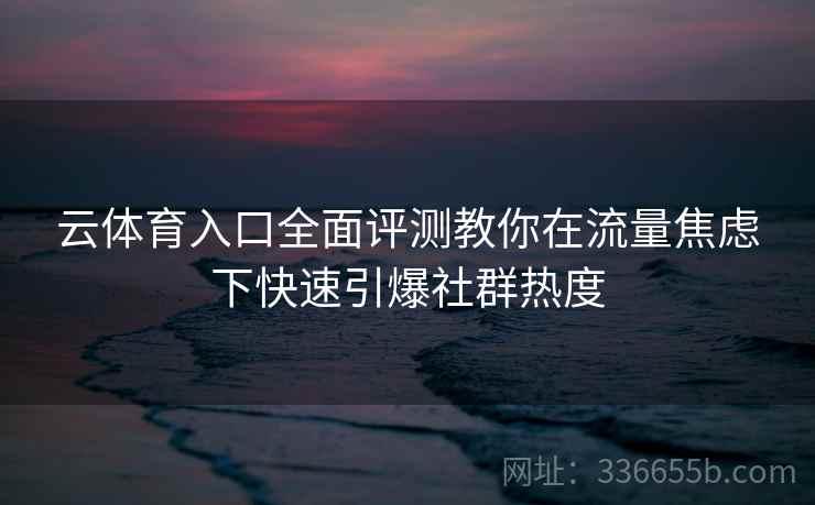云体育入口全面评测教你在流量焦虑下快速引爆社群热度 云体育入口全面评测教你在流量焦虑下快速引爆社群热度