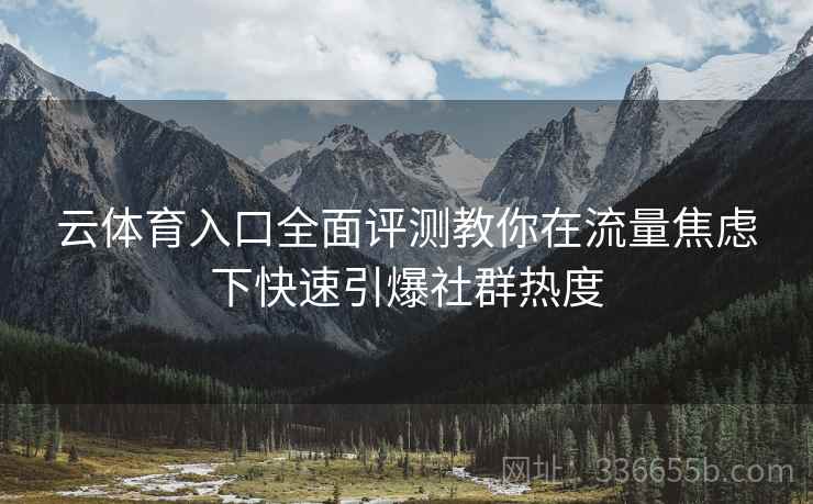 云体育入口全面评测教你在流量焦虑下快速引爆社群热度