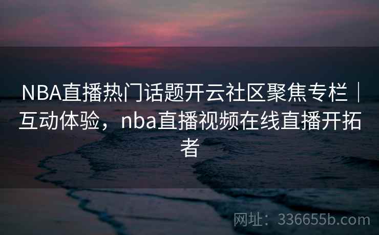 NBA直播热门话题开云社区聚焦专栏｜互动体验，nba直播视频在线直播开拓者