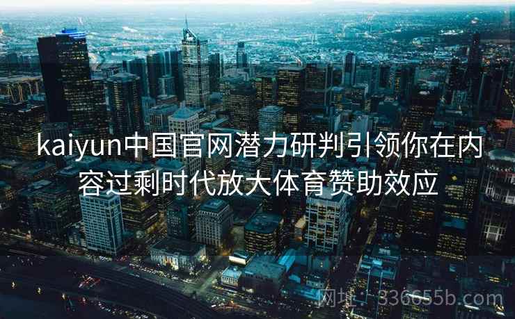 kaiyun中国官网潜力研判引领你在内容过剩时代放大体育赞助效应