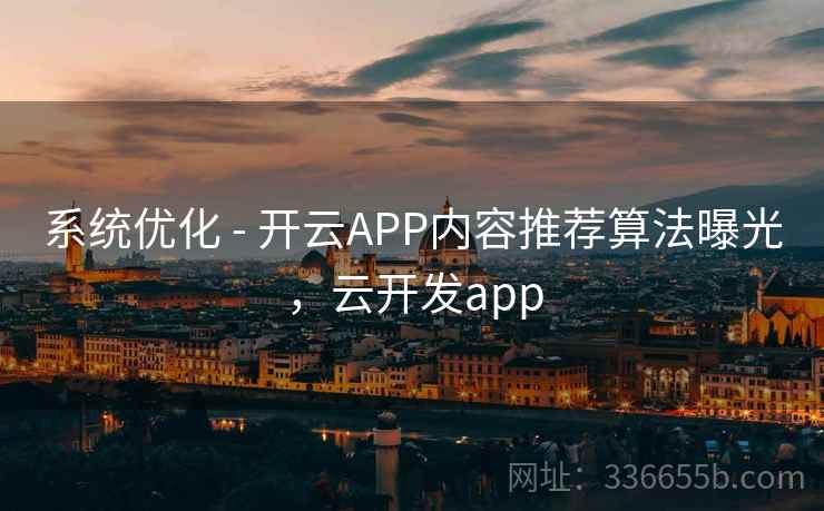 系统优化 - 开云APP内容推荐算法曝光,云开发app 系统优化 - 开云APP内容推荐算法曝光,云开发app